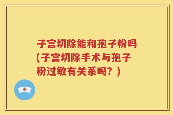 子宫切除能和孢子粉吗(子宫切除手术与孢子粉过敏有关系吗？)