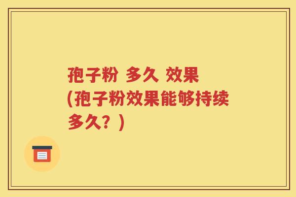 孢子粉 多久 效果 (孢子粉效果能够持续多久？)