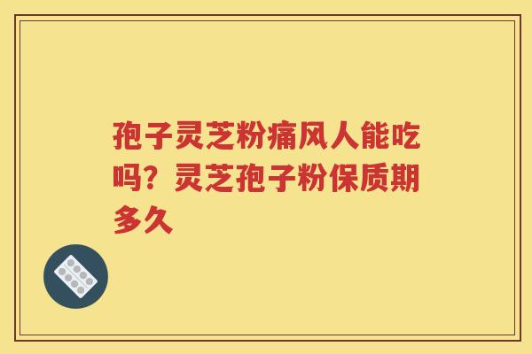 孢子灵芝粉痛风人能吃吗？灵芝孢子粉保质期多久