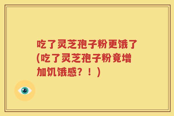 吃了灵芝孢子粉更饿了(吃了灵芝孢子粉竟增加饥饿感？！)