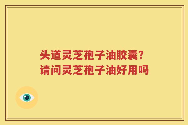 头道灵芝孢子油胶囊？请问灵芝孢子油好用吗
