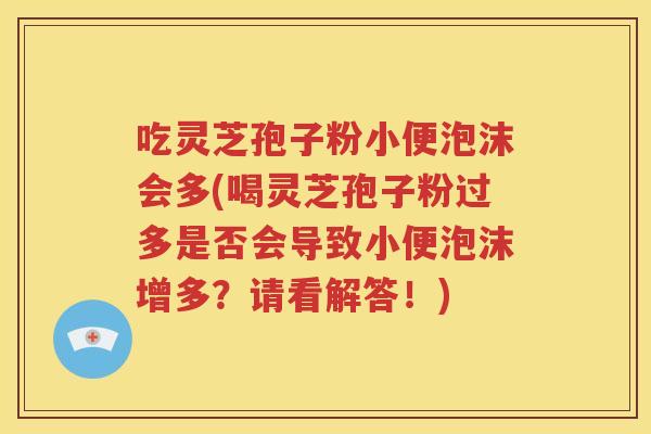 吃灵芝孢子粉小便泡沫会多(喝灵芝孢子粉过多是否会导致小便泡沫增多？请看解答！)