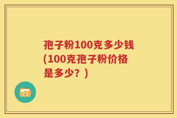 孢子粉100克多少钱(100克孢子粉价格是多少？)