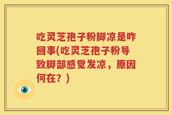 吃灵芝孢子粉脚凉是咋回事(吃灵芝孢子粉导致脚部感觉发凉，原因何在？)