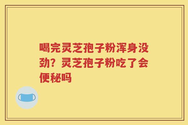 喝完灵芝孢子粉浑身没劲？灵芝孢子粉吃了会便秘吗