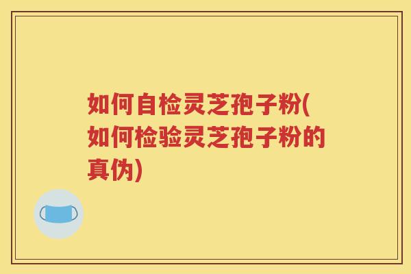 如何自检灵芝孢子粉(如何检验灵芝孢子粉的真伪)