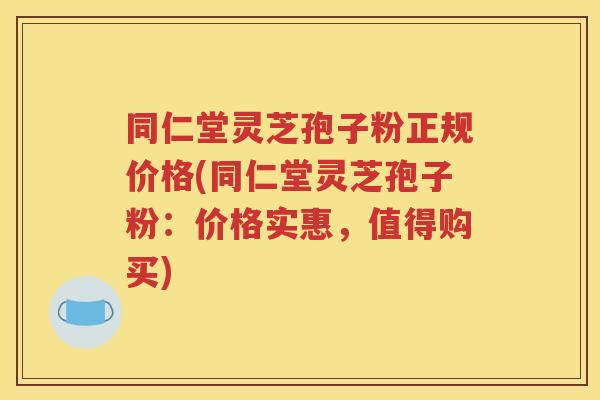 同仁堂灵芝孢子粉正规价格(同仁堂灵芝孢子粉：价格实惠，值得购买)
