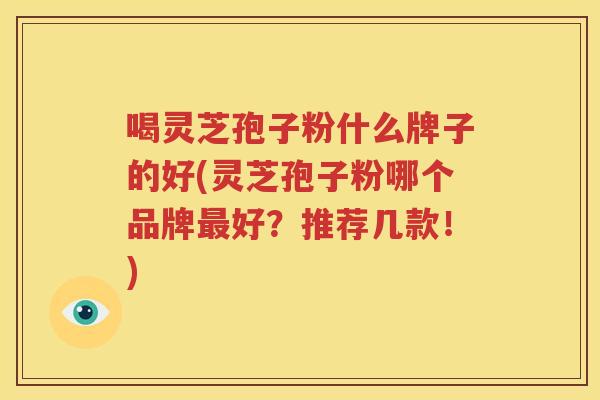 喝灵芝孢子粉什么牌子的好(灵芝孢子粉哪个品牌最好？推荐几款！)