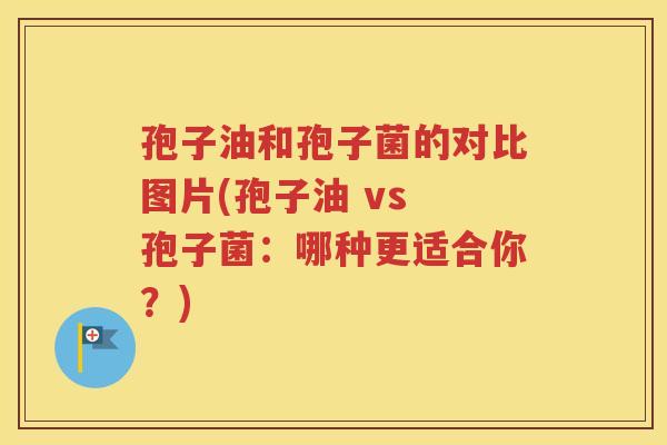 孢子油和孢子菌的对比图片(孢子油 vs 孢子菌：哪种更适合你？)