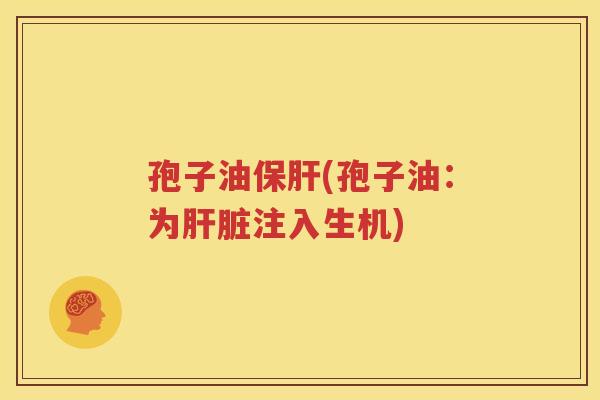 孢子油保肝(孢子油：为肝脏注入生机)
