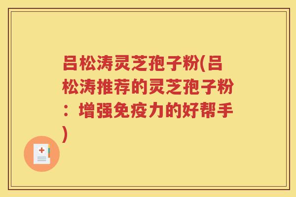 吕松涛灵芝孢子粉(吕松涛推荐的灵芝孢子粉：增强免疫力的好帮手)