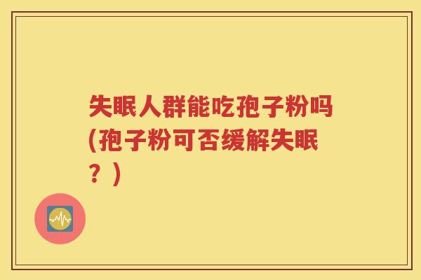 失眠人群能吃孢子粉吗(孢子粉可否缓解失眠？)