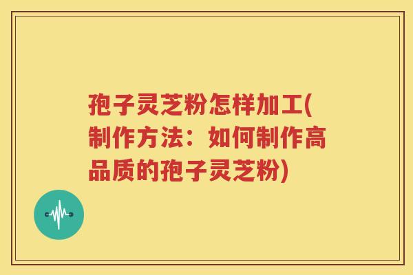 孢子灵芝粉怎样加工(制作方法：如何制作高品质的孢子灵芝粉)