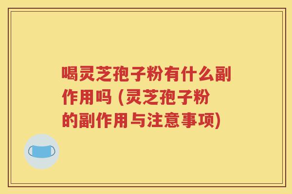 喝灵芝孢子粉有什么副作用吗 (灵芝孢子粉的副作用与注意事项)