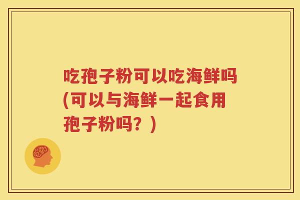 吃孢子粉可以吃海鲜吗(可以与海鲜一起食用孢子粉吗？)