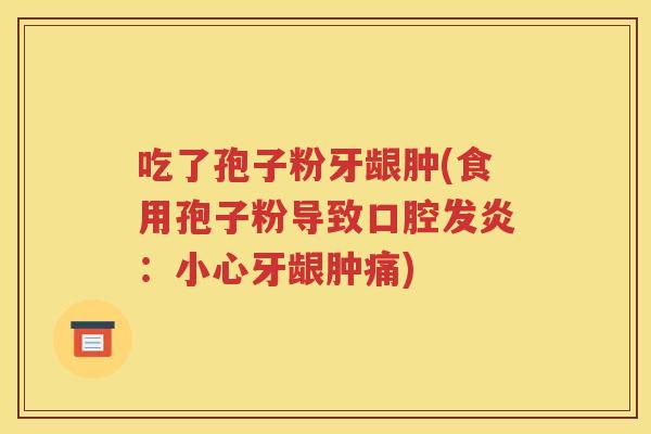 吃了孢子粉牙龈肿(食用孢子粉导致口腔发炎：小心牙龈肿痛)