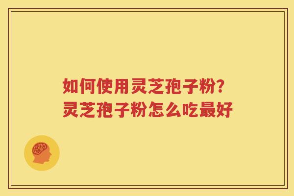 如何使用灵芝孢子粉？灵芝孢子粉怎么吃最好