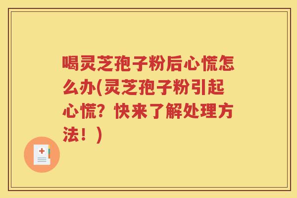 喝灵芝孢子粉后心慌怎么办(灵芝孢子粉引起心慌？快来了解处理方法！)