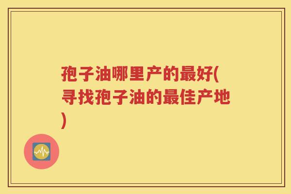 孢子油哪里产的最好(寻找孢子油的最佳产地)