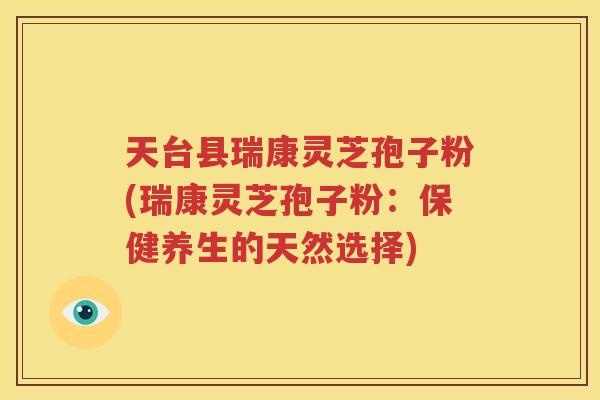 天台县瑞康灵芝孢子粉(瑞康灵芝孢子粉：保健养生的天然选择)