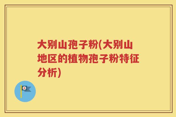 大别山孢子粉(大别山地区的植物孢子粉特征分析)
