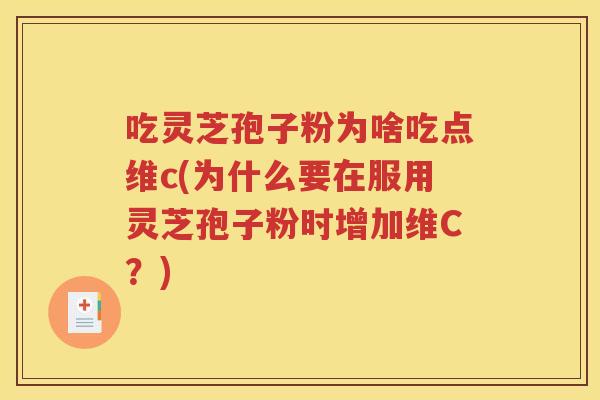 吃灵芝孢子粉为啥吃点维c(为什么要在服用灵芝孢子粉时增加维C？)