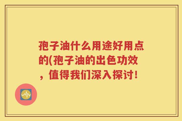 孢子油什么用途好用点的(孢子油的出色功效，值得我们深入探讨！