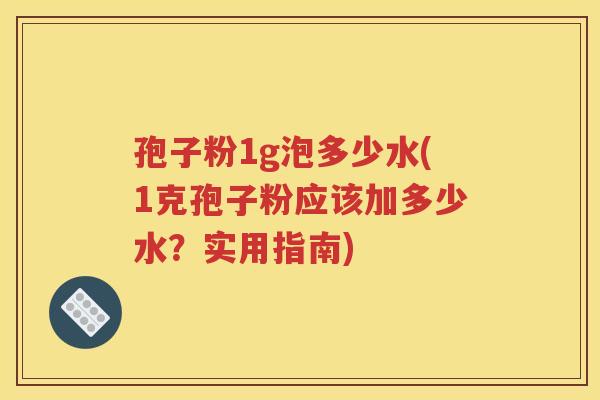 孢子粉1g泡多少水(1克孢子粉应该加多少水？实用指南)