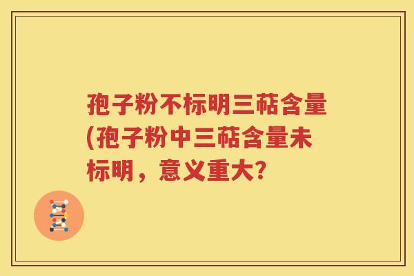 孢子粉不标明三萜含量(孢子粉中三萜含量未标明，意义重大？