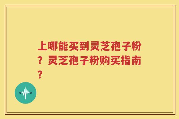 上哪能买到灵芝孢子粉？灵芝孢子粉购买指南？