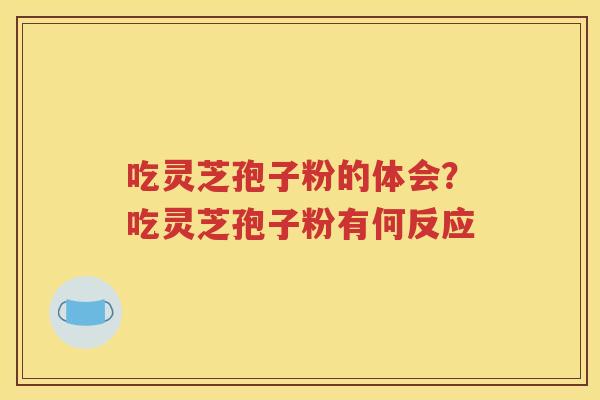 吃灵芝孢子粉的体会？吃灵芝孢子粉有何反应