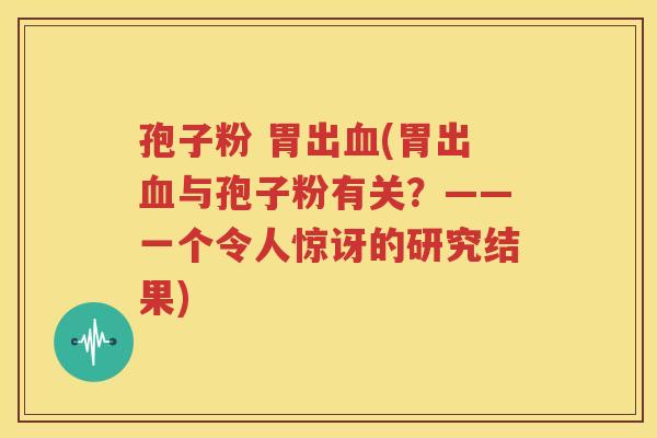 孢子粉 胃出血(胃出血与孢子粉有关？——一个令人惊讶的研究结果)