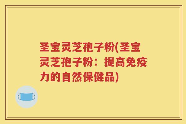 圣宝灵芝孢子粉(圣宝灵芝孢子粉：提高免疫力的自然保健品)