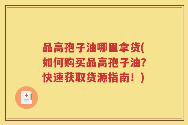 品高孢子油哪里拿货(如何购买品高孢子油？快速获取货源指南！)