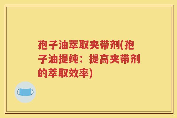 孢子油萃取夹带剂(孢子油提纯：提高夹带剂的萃取效率)