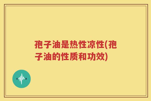孢子油是热性凉性(孢子油的性质和功效)