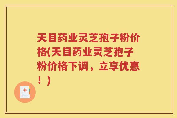 天目药业灵芝孢子粉价格(天目药业灵芝孢子粉价格下调，立享优惠！)