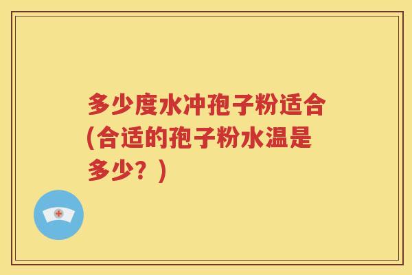 多少度水冲孢子粉适合(合适的孢子粉水温是多少？)