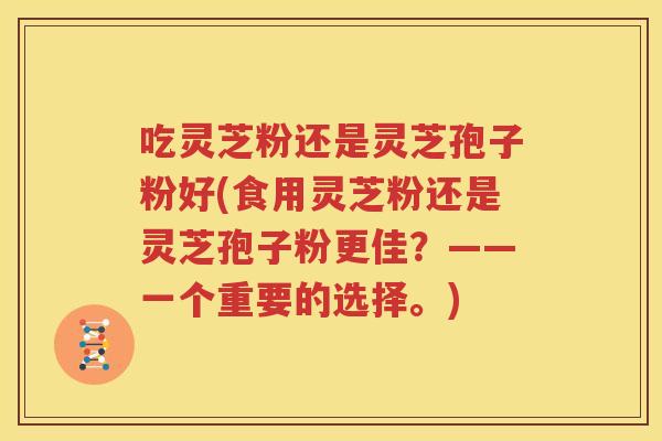 吃灵芝粉还是灵芝孢子粉好(食用灵芝粉还是灵芝孢子粉更佳？——一个重要的选择。)