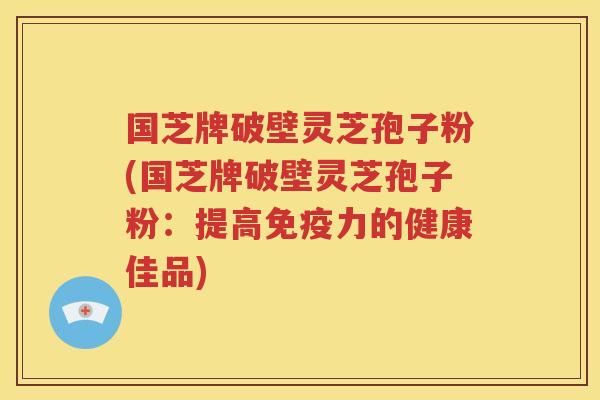 国芝牌破壁灵芝孢子粉(国芝牌破壁灵芝孢子粉：提高免疫力的健康佳品)