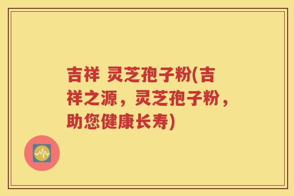 吉祥 灵芝孢子粉(吉祥之源，灵芝孢子粉，助您健康长寿)