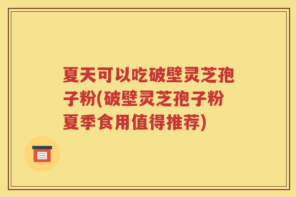夏天可以吃破壁灵芝孢子粉(破壁灵芝孢子粉夏季食用值得推荐)