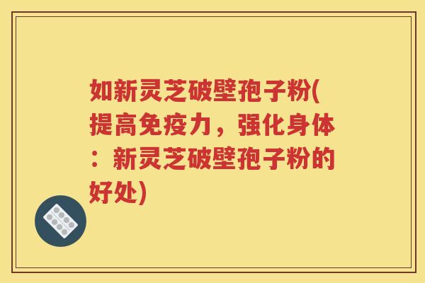如新灵芝破壁孢子粉(提高免疫力，强化身体：新灵芝破壁孢子粉的好处)