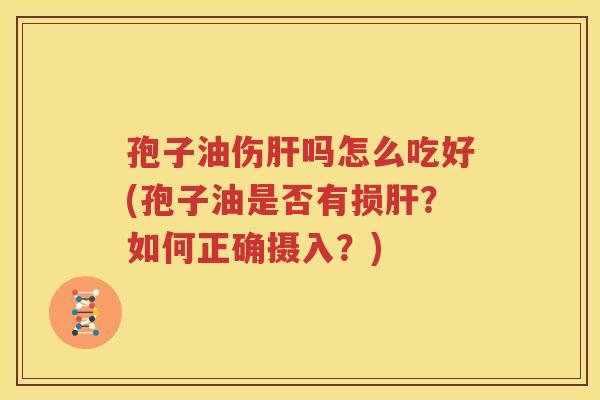 孢子油伤肝吗怎么吃好(孢子油是否有损肝？如何正确摄入？)