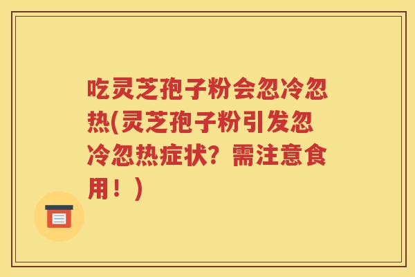 吃灵芝孢子粉会忽冷忽热(灵芝孢子粉引发忽冷忽热症状？需注意食用！)