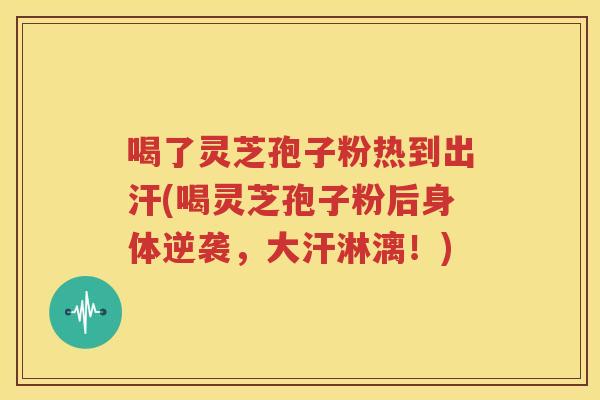 喝了灵芝孢子粉热到出汗(喝灵芝孢子粉后身体逆袭，大汗淋漓！)