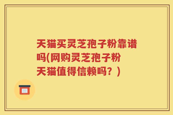 天猫买灵芝孢子粉靠谱吗(网购灵芝孢子粉 天猫值得信赖吗？)