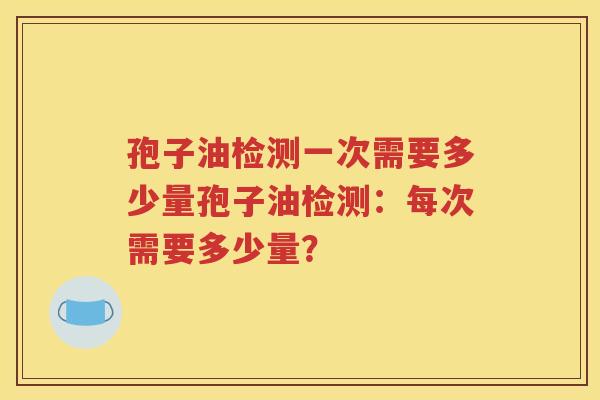 孢子油检测一次需要多少量孢子油检测：每次需要多少量？