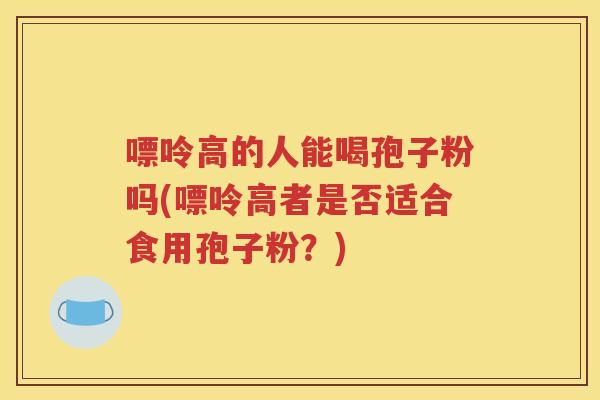 嘌呤高的人能喝孢子粉吗(嘌呤高者是否适合食用孢子粉？)