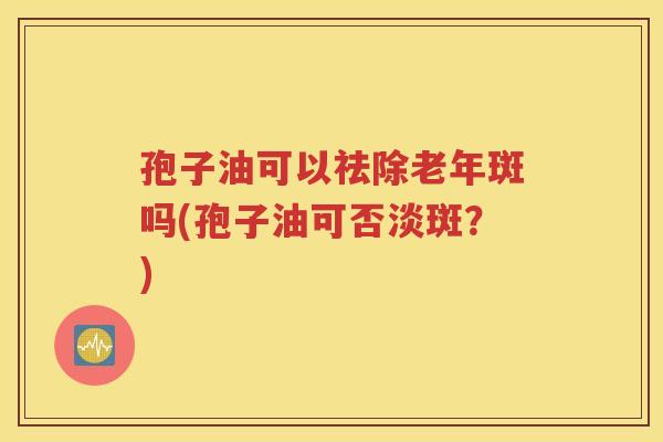 孢子油可以祛除老年斑吗(孢子油可否淡斑？)